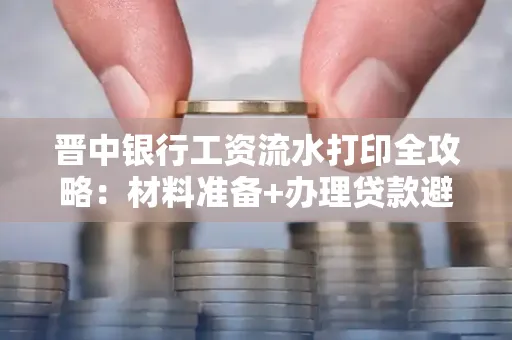 晋中银行工资流水打印全攻略：材料准备+办理贷款避坑指南