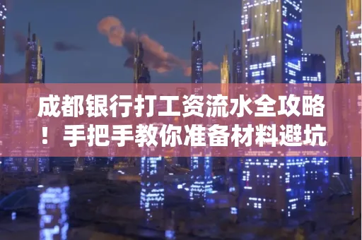 成都银行打工资流水全攻略！手把手教你准备材料避坑