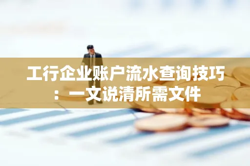 工行企业账户流水查询技巧：一文说清所需文件