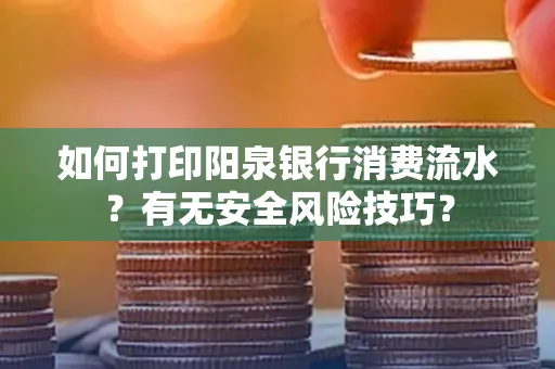 如何打印阳泉银行消费流水？有无安全风险技巧？