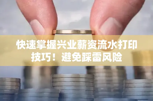 快速掌握兴业薪资流水打印技巧！避免踩雷风险