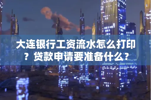 大连银行工资流水怎么打印？贷款申请要准备什么？