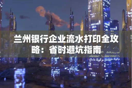 兰州银行企业流水打印全攻略：省时避坑指南