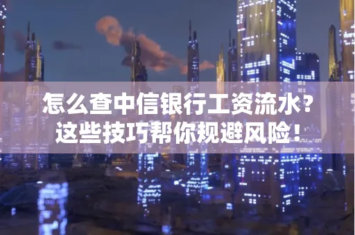 怎么查中信银行工资流水？这些技巧帮你规避风险！